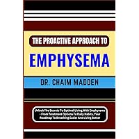THE PROACTIVE APPROACH TO EMPHYSEMA: Unlock The Secrets To Optimal Living With Emphysema - From Treatment Options To Daily Habits, Your Roadmap To Breathing Easier And Living Better