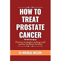 HOW TO TREAT PROSTATE CANCER for men over age 50: Proven strategies to beat and survive prostate fatality HOW TO TREAT PROSTATE CANCER for men over age 50: Proven strategies to beat and survive prostate fatality Kindle Hardcover Paperback