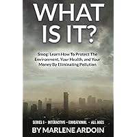 WHAT IS IT?: Smog: Learn How To Protect The Environment, Your Health, and Your Money By Eliminating Pollution