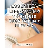 Essential Life-Saving Techniques: Quick and Easy First Aid: Essential Techniques and Expert Advice: Your Comprehensive Handbook for Mastering Medical Emergencies