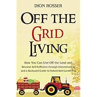 Off the Grid Living: How You Can Live Off the Land and Become Self-Sufficient through Homesteading and a Backyard Guide to Raised Bed Gardening (Self-sustaining)