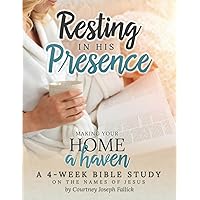 Resting In His Presence: Making Your Home a Haven: A 4-Week Bible Study On the Names of Jesus