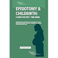 EPISIOTOMY & CHILDBIRTH: A GUIDE FOR FIRST-TIME MOMS: Understanding Episiotomy, Preparing for Labor, Coping with Labor & Delivery, Recovery & Healing and Postpartum Care EPISIOTOMY & CHILDBIRTH: A GUIDE FOR FIRST-TIME MOMS: Understanding Episiotomy, Preparing for Labor, Coping with Labor & Delivery, Recovery & Healing and Postpartum Care Kindle Paperback