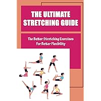 The Ultimate Stretching Guide: The Better Stretching Exercises For Better Flexibility