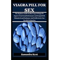 VIAGRA PILL FOR SEX: The Beginners Guide On The Usage Of Viagra To Improve Your Sexual Performance, Last Long In Bed, Maintain Sexual Endurance And To Effectively Cure Erectile Dysfunction