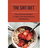 The Sirt Diet: The Ultimate Recipes To Burn Fat And Enhance Metabolism: What To Eat On The Sirt Diet