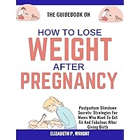 THE GUIDEBOOK ON HOW TO LOSE WEIGHT AFTER PREGNANCY: Postpartum Slimdown Secrets: Strategies For Moms Who Want To Get Fit And Fabulous After Giving Birth
