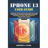 IPHONE 13 USER GUIDE: A Complete Step By Step Instruction Manual For Beginners & Seniors To Learn How To Use The New iPhone 13, Mini, Pro And Pro Max With iOS Tips & Tricks IPHONE 13 USER GUIDE: A Complete Step By Step Instruction Manual For Beginners & Seniors To Learn How To Use The New iPhone 13, Mini, Pro And Pro Max With iOS Tips & Tricks Paperback Kindle