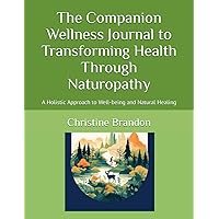 The Companion Wellness Journal to Transforming Health Through Naturopathy: A Holistic Approach to Well-being and Natural Healing