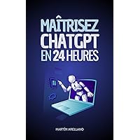 Maîtrisez ChatGPT en 24 Heures: Apprenez à Utiliser ChatGPT en Seulement 24 Heures et Appliquez ses Avantages dans Tous les Aspects de Votre Vie (French Edition)