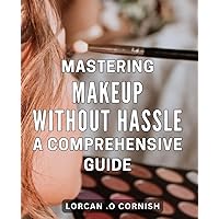 Mastering Makeup Without Hassle: A Comprehensive Guide: Effortlessly Enhance Your Beauty: The Ultimate Guide to Flawless Makeup Techniques