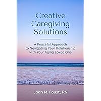 Creative Caregiving Solutions: A Peaceful Approach to Navigating Your Relationship with Your Aging Loved One Creative Caregiving Solutions: A Peaceful Approach to Navigating Your Relationship with Your Aging Loved One Paperback