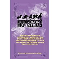 The Evolving Equestrian: Discover the secrets of horsemanship, friendship, and gain a deeper understanding of these magnificent animals - all to help propel you forward on your equestrian journey.