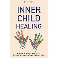 Inner Child Healing: A Guide To Greater Awareness Through Reparenting The Lost Inner Child (Breaking Free: A Mental Health Series)