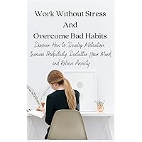 Work Without Stress And Overcome Bad Habits: Discover How to Develop Motivation, Increase Productivity, Declutter Your Mind and Relieve Anxiety Work Without Stress And Overcome Bad Habits: Discover How to Develop Motivation, Increase Productivity, Declutter Your Mind and Relieve Anxiety Hardcover Paperback
