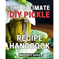 The Ultimate DIY Pickle Recipe Handbook: Delicious Homemade Pickling Recipes: The Comprehensive Guide to Creating Flavorsome Pickles at Home