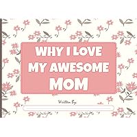 Why I Love My Awesome Mom: Fill in The Blank Book with Prompts for Kids to Complete with Their Own Words, Phrases and Offer It to Mom - Ideal Gift From Kids to Mom for Mother's Day and Birthdays