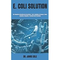 E. COLI SOLUTION: The Complete Instruction On Everything E. Coli, Including Its Disease, Cause, Symptom, Diagnosis, Treatment And Prevention E. COLI SOLUTION: The Complete Instruction On Everything E. Coli, Including Its Disease, Cause, Symptom, Diagnosis, Treatment And Prevention Paperback Kindle