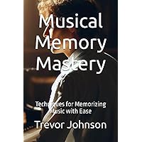 Musical Memory Mastery: Techniques for Memorizing Music with Ease Musical Memory Mastery: Techniques for Memorizing Music with Ease Paperback Kindle