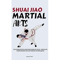 SHUALI JIAO MARTIAL ARTS: Fundamentals And Methods Of Self-Defense: From Basics To Advanced Techniques SHUALI JIAO MARTIAL ARTS: Fundamentals And Methods Of Self-Defense: From Basics To Advanced Techniques Kindle Paperback