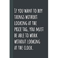 If you want to buy things without looking at the price tag, you must be able to work without looking at the clock.: (120 Lined Pages, 6x9 in), Lined Notebook Journal. If you want to buy things without looking at the price tag, you must be able to work without looking at the clock.: (120 Lined Pages, 6x9 in), Lined Notebook Journal. Paperback