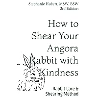 How to Shear Your Angora Rabbit with Kindness: Rabbit Care & Shearing Method How to Shear Your Angora Rabbit with Kindness: Rabbit Care & Shearing Method Hardcover Kindle Paperback