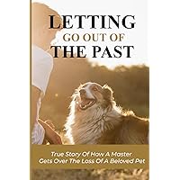 Letting Go Out Of The Past: True Story Of How A Master Gets Over The Loss Of A Beloved Pet