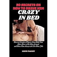 50 Secrets on How to Drive Him Crazy in Bed: Discover Creative Ways to Tease Ride Your Man-How to Get Him Aroused and Blow Him Away with Hot Blow Jobs 50 Secrets on How to Drive Him Crazy in Bed: Discover Creative Ways to Tease Ride Your Man-How to Get Him Aroused and Blow Him Away with Hot Blow Jobs Paperback Kindle
