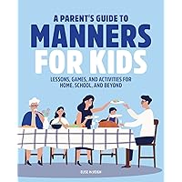 A Parent's Guide to Manners for Kids: Lessons, Games, and Activities for Home, School, and Beyond A Parent's Guide to Manners for Kids: Lessons, Games, and Activities for Home, School, and Beyond Paperback Kindle