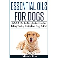 Essential Oils For Dogs: 40 Safe & Effective Therapies And Remedies To Keep Your Dog Healthy From Puppy To Adult (Essential Oils For Pets, Essential Oils For Dogs)