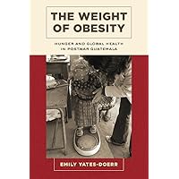 The Weight of Obesity: Hunger and Global Health in Postwar Guatemala (Volume 57) (California Studies in Food and Culture) The Weight of Obesity: Hunger and Global Health in Postwar Guatemala (Volume 57) (California Studies in Food and Culture) Paperback Kindle Hardcover
