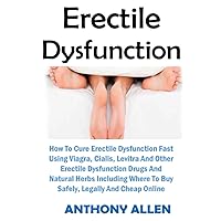 Erectile Dysfunction: How To Cure Erectile Dysfunction Fast Using Viagra, Cialis, Levitra and Other Erectile Dysfunction Drugs, and Natural Herbs