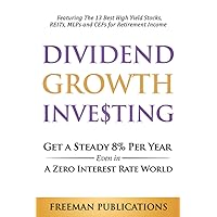 Dividend Growth Investing: Get a Steady 8% Per Year Even in a Zero Interest Rate World - Featuring The 13 Best High Yield Stocks, REITs, MLPs and CEFs For Retirement Income (Stock Investing 101)