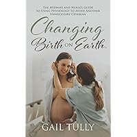 Changing Birth on Earth: A Midwife and nurse’s guide to using physiology to avoid another unnecessary cesarean Changing Birth on Earth: A Midwife and nurse’s guide to using physiology to avoid another unnecessary cesarean Paperback Kindle