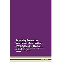 Reversing Premature Ventricular Contractions (PVCs): Healing Herbs The Raw Vegan Plant-Based Detoxification & Regeneration Workbook for Healing Patients. Volume 8