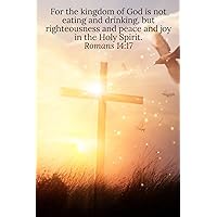 For the kingdom of God is not eating and drinking, but righteousness and peace and joy in the Holy Spirit. Romans 14:17 - Daily Journal For the kingdom of God is not eating and drinking, but righteousness and peace and joy in the Holy Spirit. Romans 14:17 - Daily Journal Paperback