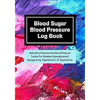 Blood Sugar Blood Pressure Log Book: Daily Blood Glucose And Blood Pressure Tracker For Diabetes (Hyperglycemia), Hypoglycemia, Hypertension, Or Hypotension