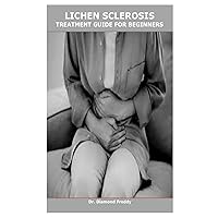 LICHEN SCLEROSIS TREATMENT GUIDE FOR BEGINNERS LICHEN SCLEROSIS TREATMENT GUIDE FOR BEGINNERS Paperback