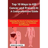 Top 10 Ways to Kill Cancer and Prevent It: A Comprehensive Guide: Unlock The Secrets To Beat and fight Cancer -Proven Strategies For Prevention And Treatment, lifestyle supplement Top 10 Ways to Kill Cancer and Prevent It: A Comprehensive Guide: Unlock The Secrets To Beat and fight Cancer -Proven Strategies For Prevention And Treatment, lifestyle supplement Paperback Kindle