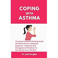 Coping With Asthma: The Evidence Based Self Help Guide To Asthma Causes, Symptom, Diagnosis, Treatment And Management Of Asthma To Quickly Get Your Life Back