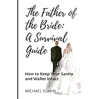 The Father of the Bride: A Survival Guide: How to Keep Your Sanity and Wallet Intact The Father of the Bride: A Survival Guide: How to Keep Your Sanity and Wallet Intact Paperback Kindle