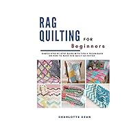RAG QUILTING FOR BEGINNERS: Simple Step by Step Guide with Tips & Techniques on How to Make Rag Quilt as a Novice