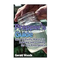 Prepper's Guide: How to Purify Water for Drinking and Cooking for Any Emergency: (Survival Guide, Prepper's Guide)