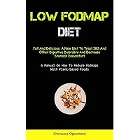 Low Fodmap Diet: Full And Delicious: A New Diet To Treat IBS And Other Digestive Disorders And Decrease Stomach Discomfort (A Manual On How To Reduce Fodmaps With Plant-based Foods)