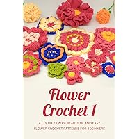 Flower Crochet 1: A Collection of Beautiful and Easy Flower Crochet Patterns for Beginners: Step by Step Instructions - How to crochet flowers to make ... bouquets or decorate clothes, accessories,... Flower Crochet 1: A Collection of Beautiful and Easy Flower Crochet Patterns for Beginners: Step by Step Instructions - How to crochet flowers to make ... bouquets or decorate clothes, accessories,... Paperback Kindle