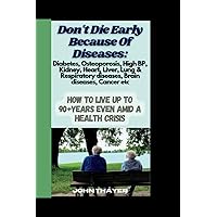 Don't Die Early Because Of Diseases: Diabetes, Osteoporosis, High BP, Kidney, Heart, Liver, Lung & Respiratory diseases, Brain diseases, Cancer etc: How to live Up 90+Years even amid a health crisis