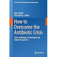 How to Overcome the Antibiotic Crisis: Facts, Challenges, Technologies and Future Perspectives (Current Topics in Microbiology and Immunology Book 398) How to Overcome the Antibiotic Crisis: Facts, Challenges, Technologies and Future Perspectives (Current Topics in Microbiology and Immunology Book 398) Kindle Hardcover Paperback
