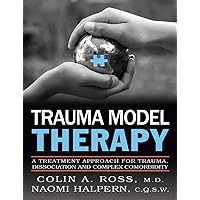 Trauma Model Therapy: A Treatment Approach for Trauma, Dissociation, and Complex Comorbidity Trauma Model Therapy: A Treatment Approach for Trauma, Dissociation, and Complex Comorbidity Kindle