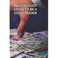 ALL YOU MUST KNOW TO BE A GOOD TRADER: FUNDAMENTAL PRINCIPLES OF TRADING FOR BEGINNERS AND EXPERT TRADERS