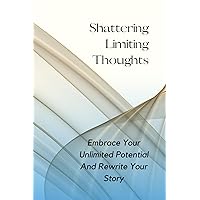 Shattering Limiting Thoughts: Embrace Your Unlimited Potential And Rewrite Your Story